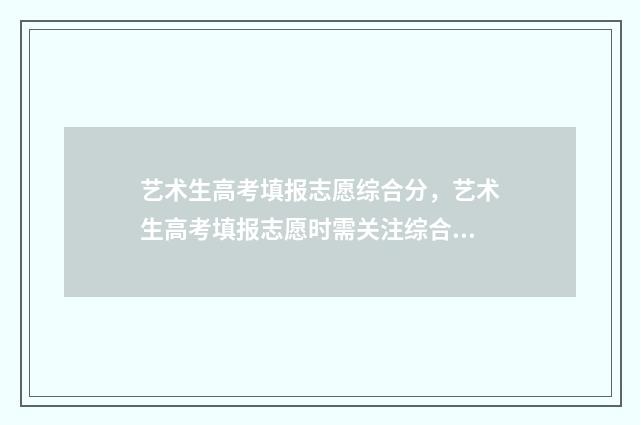 艺术生高考填报志愿综合分，艺术生高考填报志愿时需关注综合分 艺术生高考填报志愿a段b段什么意思