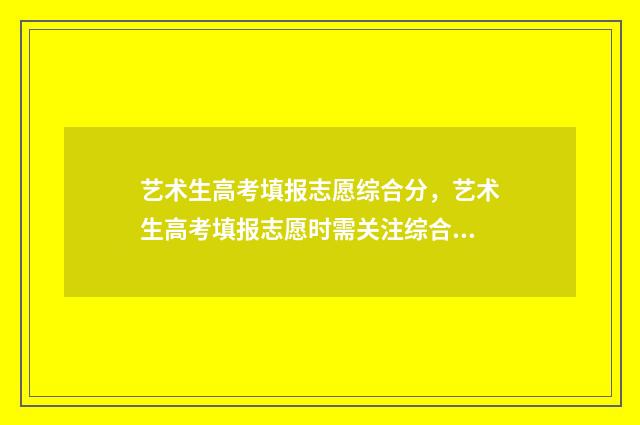 艺术生高考填报志愿综合分，艺术生高考填报志愿时需关注综合分 艺术生高考填报志愿a段b段什么意思