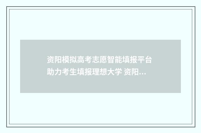 资阳模拟高考志愿智能填报平台 助力考生填报理想大学 资阳市高中2014级高考模拟