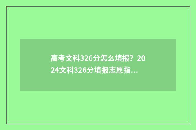 高考文科326分怎么填报？2024文科326分填报志愿指南 文科生326分可以报考的学校