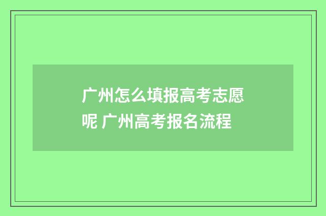 广州怎么填报高考志愿呢 广州高考报名流程