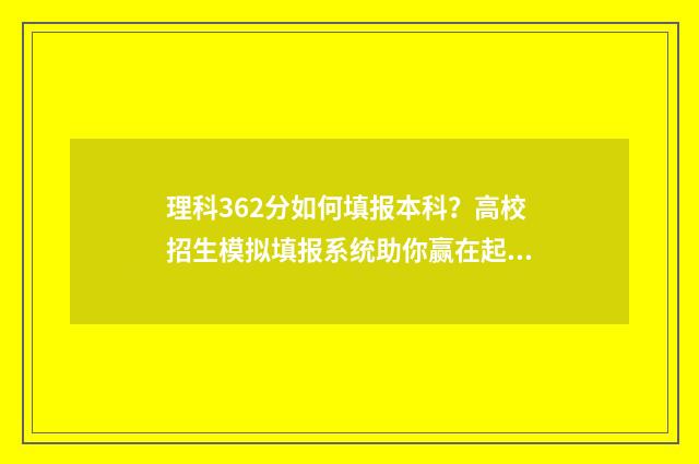 理科362分如何填报本科？高校招生模拟填报系统助你赢在起跑线 理科366分数线能报啥学校本科