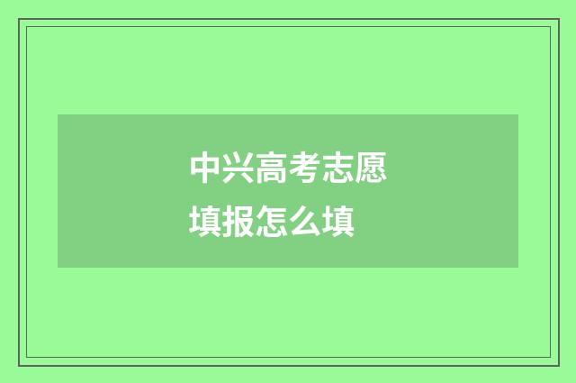 中兴高考志愿填报怎么填