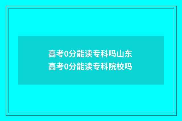 高考0分能读专科吗山东 高考0分能读专科院校吗