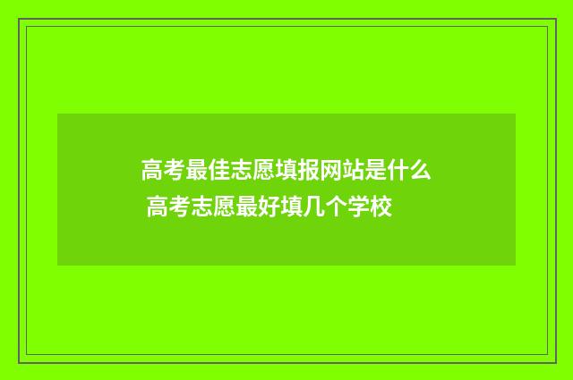 高考最佳志愿填报网站是什么 高考志愿最好填几个学校