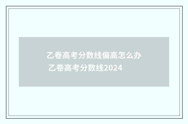 乙卷高考分数线偏高怎么办 乙卷高考分数线2024