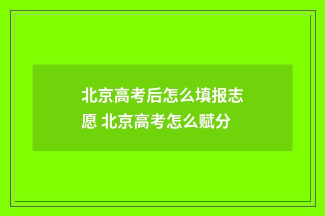 北京高考后怎么填报志愿 北京高考怎么赋分