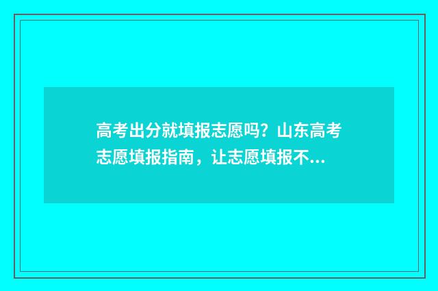 高考出分就填报志愿吗？山东高考志愿填报指南，让志愿填报不再是难题 高考出分后怎么报考
