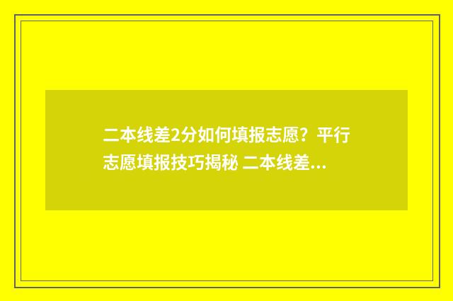 二本线差2分如何填报志愿？平行志愿填报技巧揭秘 二本线差两分怎么办