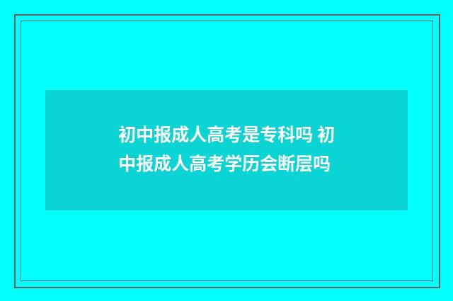 初中报成人高考是专科吗 初中报成人高考学历会断层吗