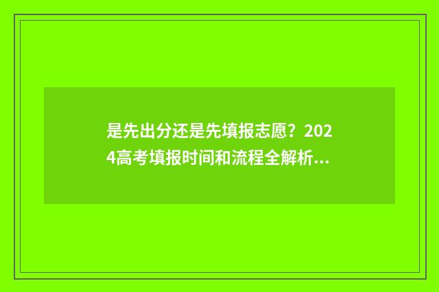 是先出分还是先填报志愿？2024高考填报时间和流程全解析 是先出分还是先出分数线