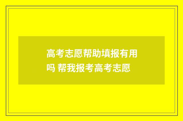 高考志愿帮助填报有用吗 帮我报考高考志愿