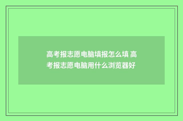 高考报志愿电脑填报怎么填 高考报志愿电脑用什么浏览器好