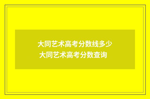 大同艺术高考分数线多少 大同艺术高考分数查询