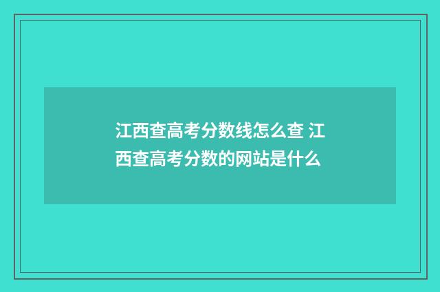 江西查高考分数线怎么查 江西查高考分数的网站是什么