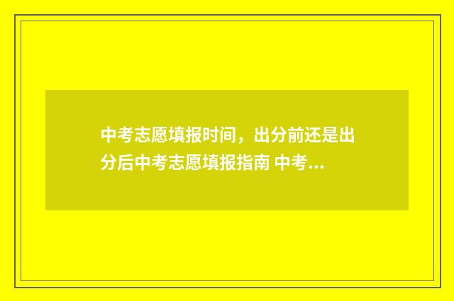 中考志愿填报时间，出分前还是出分后中考志愿填报指南 中考志愿填报时间早晚有影响吗