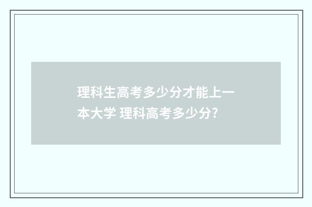 理科生高考多少分才能上一本大学 理科高考多少分?