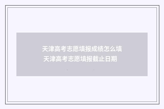 天津高考志愿填报成绩怎么填 天津高考志愿填报截止日期