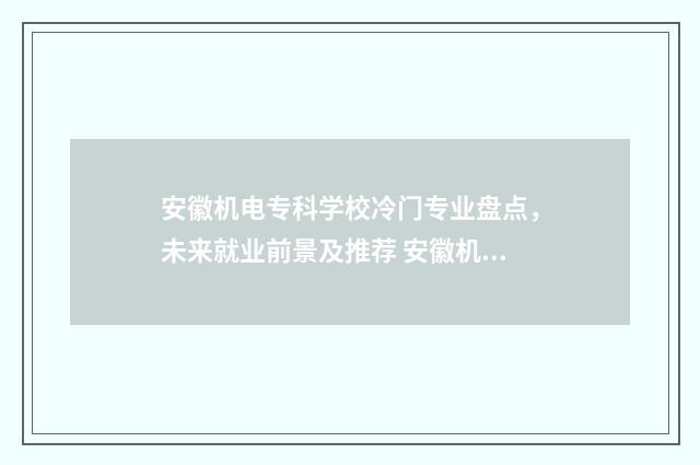 安徽机电专科学校冷门专业盘点，未来就业前景及推荐 安徽机电专科学院