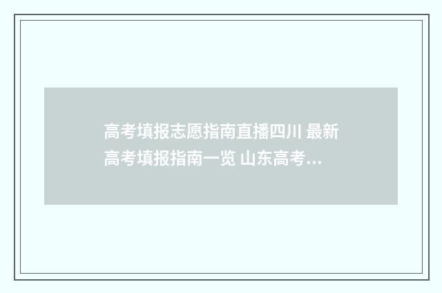 高考填报志愿指南直播四川 最新高考填报指南一览 山东高考填报志愿指南