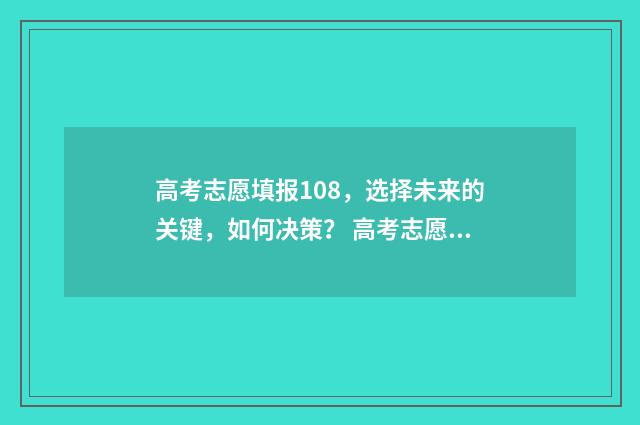 高考志愿填报108，选择未来的关键，如何决策？ 高考志愿填报101组是什么意思