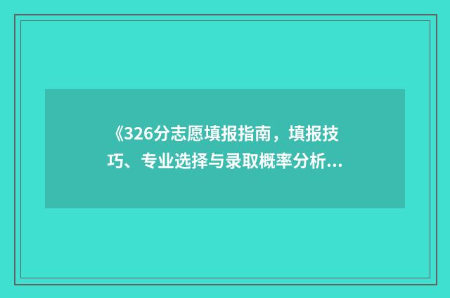《326分志愿填报指南，填报技巧、专业选择与录取概率分析》 高考志愿填报394