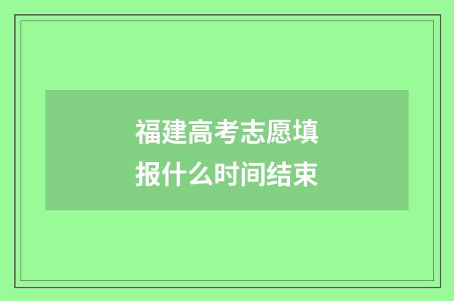 福建高考志愿填报什么时间结束