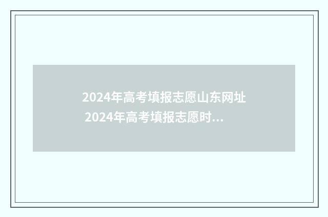 2024年高考填报志愿山东网址 2024年高考填报志愿时间