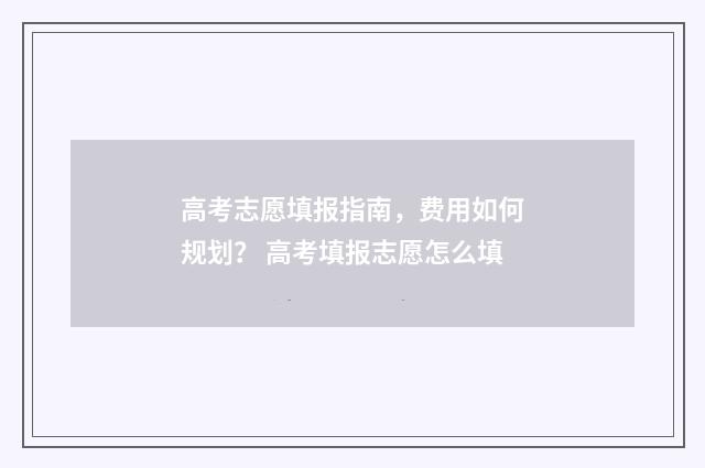 高考志愿填报指南，费用如何规划？ 高考填报志愿怎么填