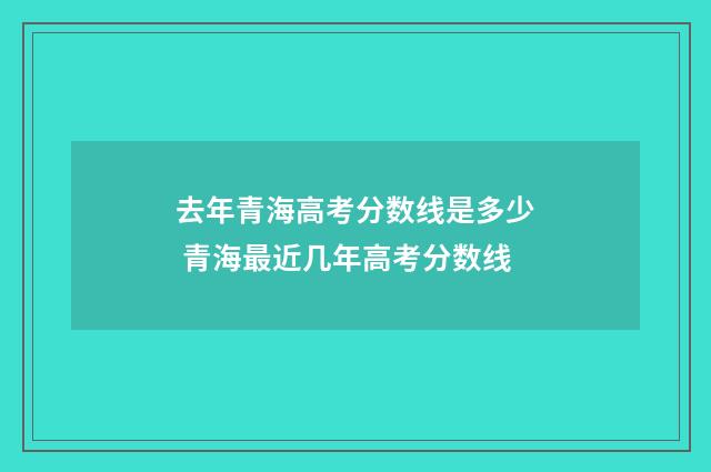 去年青海高考分数线是多少 青海最近几年高考分数线