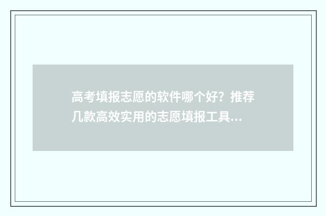 高考填报志愿的软件哪个好？推荐几款高效实用的志愿填报工具 高考填报志愿的初始密码