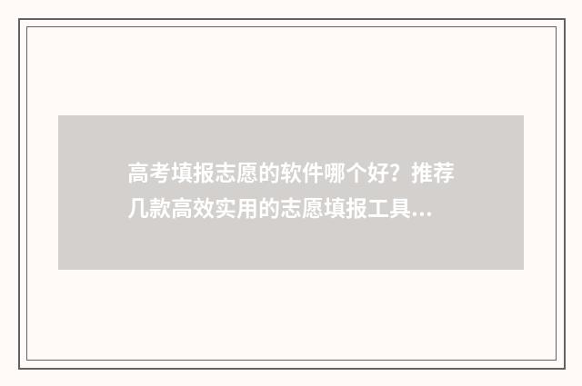 高考填报志愿的软件哪个好？推荐几款高效实用的志愿填报工具 高考填报志愿的初始密码
