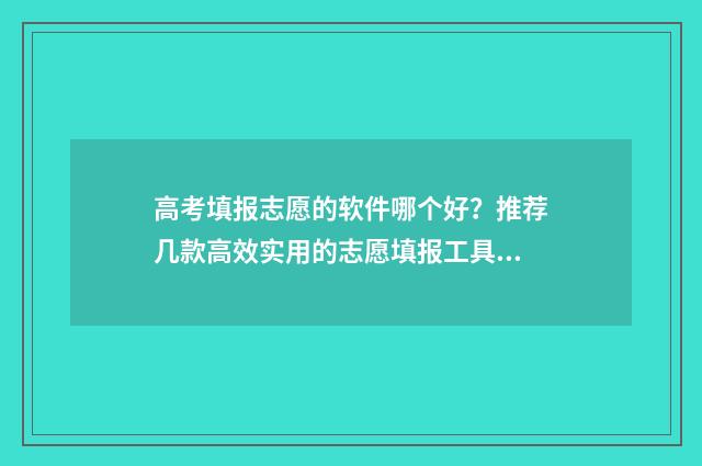 高考填报志愿的软件哪个好？推荐几款高效实用的志愿填报工具 高考填报志愿的初始密码