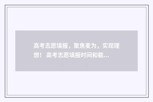 高考志愿填报，聚焦麦为，实现理想！ 高考志愿填报时间和截止时间