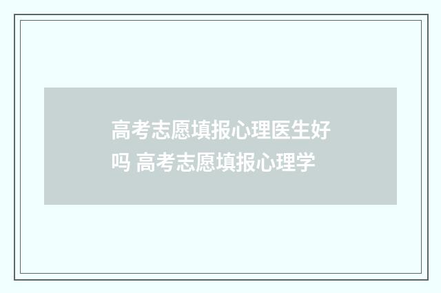 高考志愿填报心理医生好吗 高考志愿填报心理学