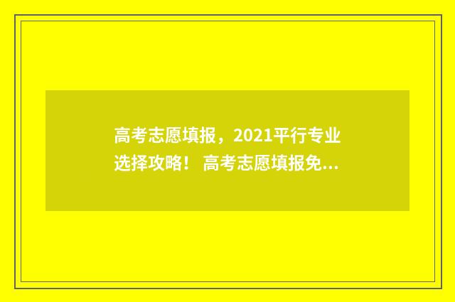 高考志愿填报，2021平行专业选择攻略！ 高考志愿填报免费软件
