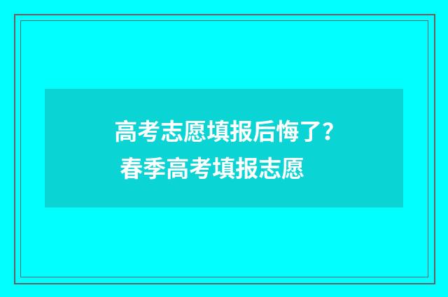 高考志愿填报后悔了？ 春季高考填报志愿