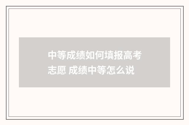 中等成绩如何填报高考志愿 成绩中等怎么说