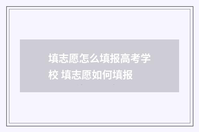 填志愿怎么填报高考学校 填志愿如何填报