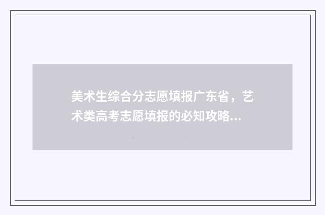 美术生综合分志愿填报广东省，艺术类高考志愿填报的必知攻略 2021高考美术生综合分怎么算