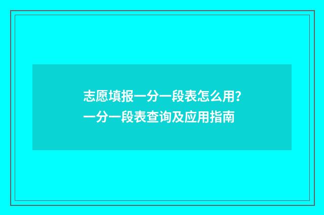 志愿填报一分一段表怎么用？一分一段表查询及应用指南