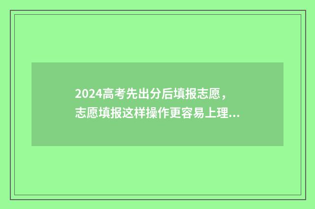 2024高考先出分后填报志愿，志愿填报这样操作更容易上理想院校 2021高考先出分数线吗