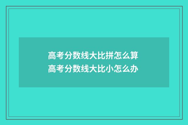 高考分数线大比拼怎么算 高考分数线大比小怎么办