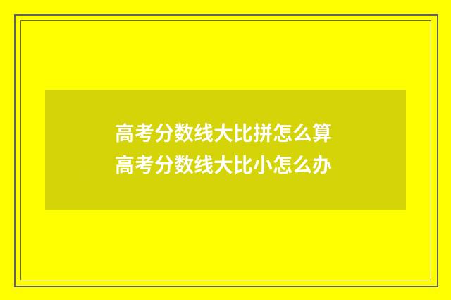 高考分数线大比拼怎么算 高考分数线大比小怎么办