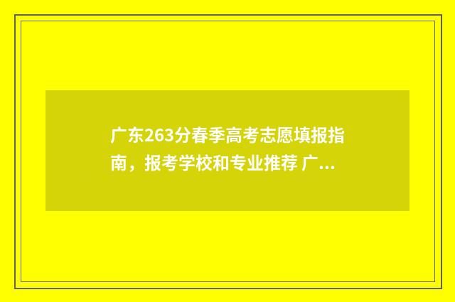 广东263分春季高考志愿填报指南，报考学校和专业推荐 广东2020年春季高考分数排位