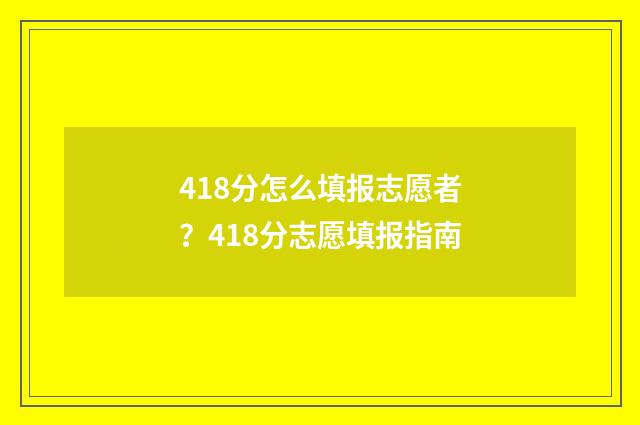 418分怎么填报志愿者？418分志愿填报指南