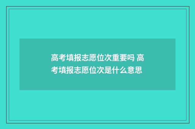 高考填报志愿位次重要吗 高考填报志愿位次是什么意思