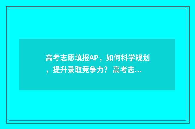 高考志愿填报AP，如何科学规划，提升录取竞争力？ 高考志愿填报APP的市场调研