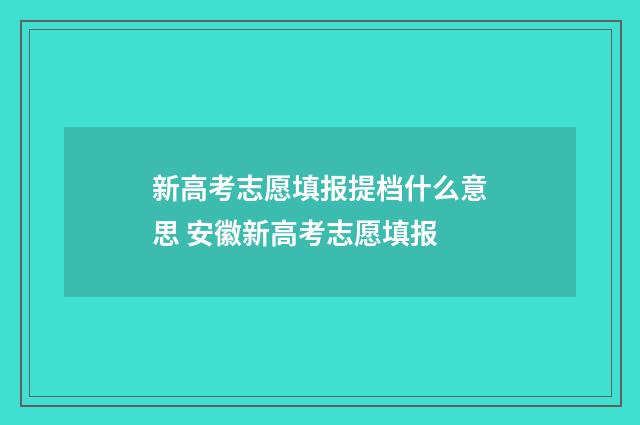新高考志愿填报提档什么意思 安徽新高考志愿填报