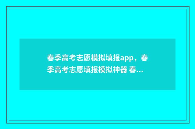 春季高考志愿模拟填报app，春季高考志愿填报模拟神器 春季高考志愿模拟填报系统